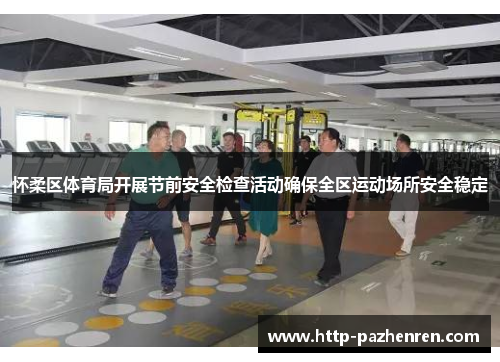 怀柔区体育局开展节前安全检查活动确保全区运动场所安全稳定