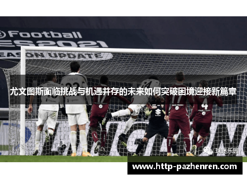 尤文图斯面临挑战与机遇并存的未来如何突破困境迎接新篇章