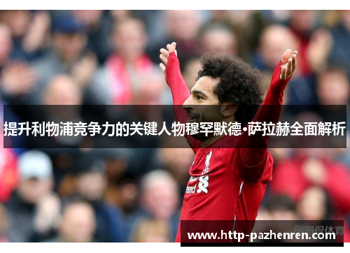 提升利物浦竞争力的关键人物穆罕默德·萨拉赫全面解析