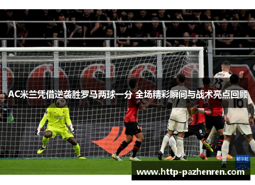 AC米兰凭借逆袭胜罗马两球一分 全场精彩瞬间与战术亮点回顾