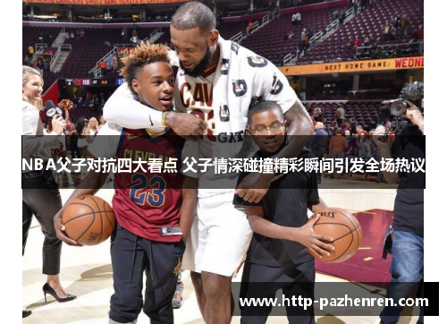 NBA父子对抗四大看点 父子情深碰撞精彩瞬间引发全场热议