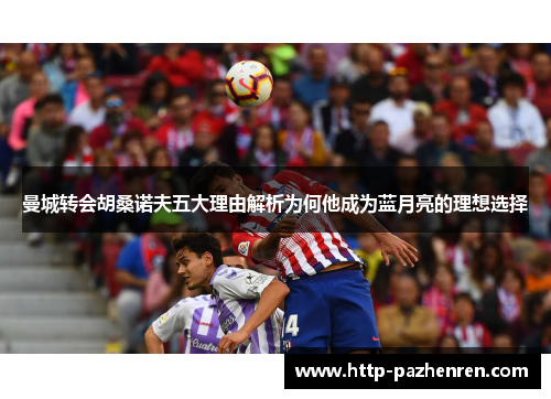 曼城转会胡桑诺夫五大理由解析为何他成为蓝月亮的理想选择