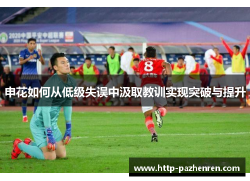 申花如何从低级失误中汲取教训实现突破与提升