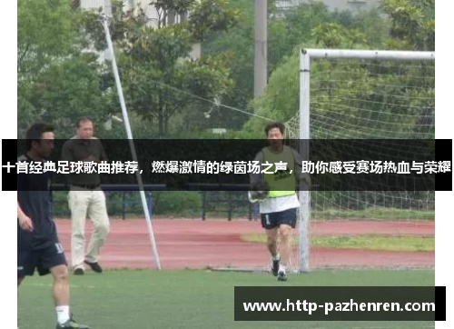 十首经典足球歌曲推荐，燃爆激情的绿茵场之声，助你感受赛场热血与荣耀
