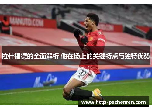 拉什福德的全面解析 他在场上的关键特点与独特优势