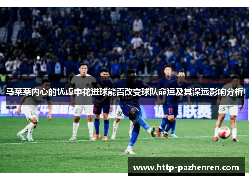 马莱莱内心的忧虑申花进球能否改变球队命运及其深远影响分析