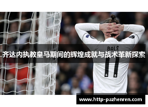齐达内执教皇马期间的辉煌成就与战术革新探索 齐达内执教皇马期间的辉煌成就与战术革新探索