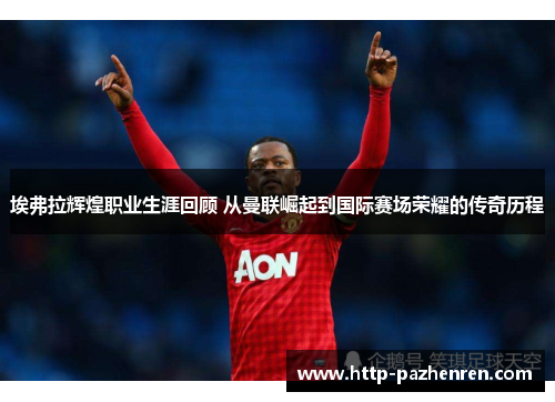 埃弗拉辉煌职业生涯回顾 从曼联崛起到国际赛场荣耀的传奇历程 埃弗拉辉煌职业生涯回顾 从曼联崛起到国际赛场荣耀的传奇历程