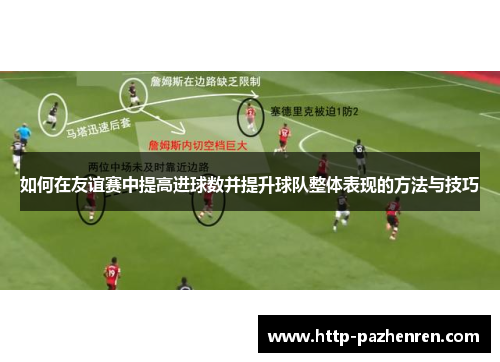 如何在友谊赛中提高进球数并提升球队整体表现的方法与技巧