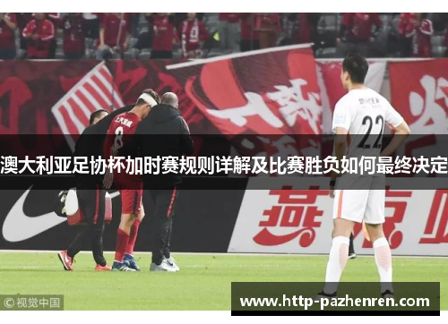 澳大利亚足协杯加时赛规则详解及比赛胜负如何最终决定 澳大利亚足协杯加时赛规则详解及比赛胜负如何最终决定