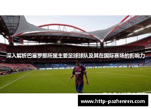 深入解析巴塞罗那所属主要足球球队及其在国际赛场的影响力 深入解析巴塞罗那所属主要足球球队及其在国际赛场的影响力