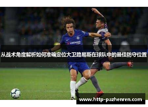 从战术角度解析如何准确定位大卫路易斯在球队中的最佳防守位置