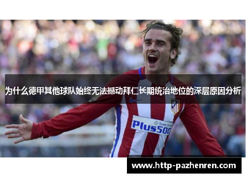 为什么德甲其他球队始终无法撼动拜仁长期统治地位的深层原因分析 为什么德甲其他球队始终无法撼动拜仁长期统治地位的深层原因分析