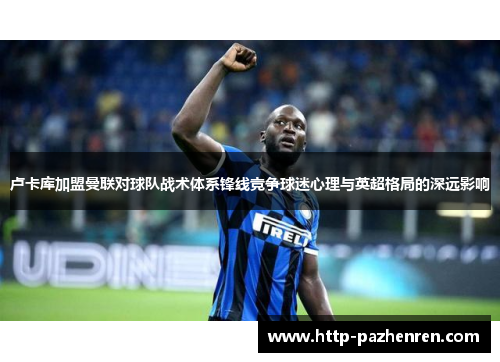 卢卡库加盟曼联对球队战术体系锋线竞争球迷心理与英超格局的深远影响 卢卡库加盟曼联对球队战术体系锋线竞争球迷心理与英超格局的深远影响