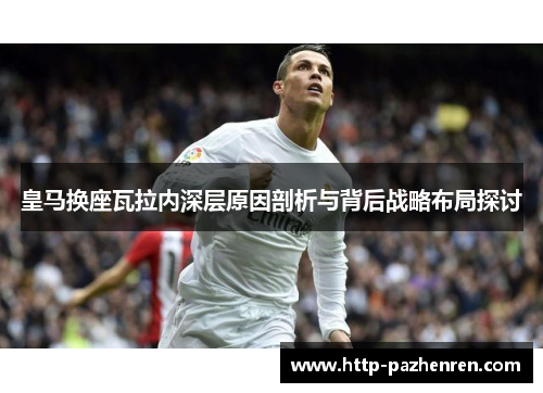 皇马换座瓦拉内深层原因剖析与背后战略布局探讨 皇马换座瓦拉内深层原因剖析与背后战略布局探讨
