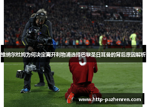 维纳尔杜姆为何决定离开利物浦选择巴黎圣日耳曼的背后原因解析 维纳尔杜姆为何决定离开利物浦选择巴黎圣日耳曼的背后原因解析