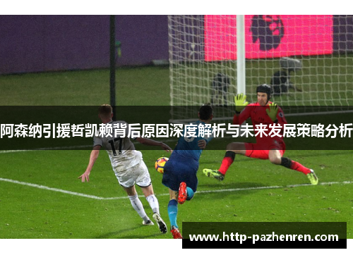 阿森纳引援哲凯赖背后原因深度解析与未来发展策略分析