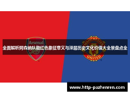 全面解析阿森纳队徽红色象征意义与深层历史文化价值大全景盘点全