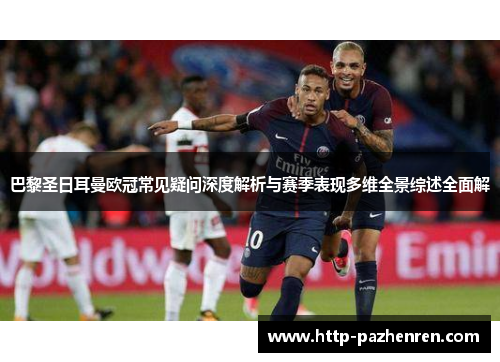 巴黎圣日耳曼欧冠常见疑问深度解析与赛季表现多维全景综述全面解 巴黎圣日耳曼欧冠常见疑问深度解析与赛季表现多维全景综述全面解