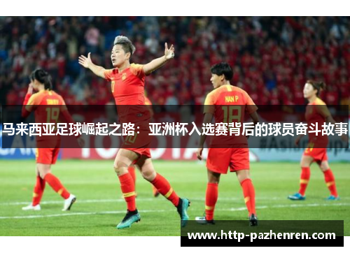 马来西亚足球崛起之路：亚洲杯入选赛背后的球员奋斗故事