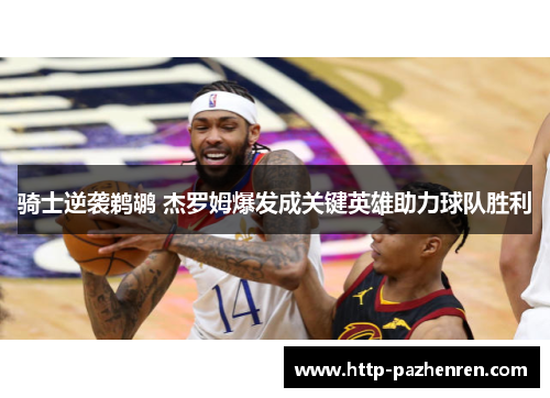 骑士逆袭鹈鹕 杰罗姆爆发成关键英雄助力球队胜利