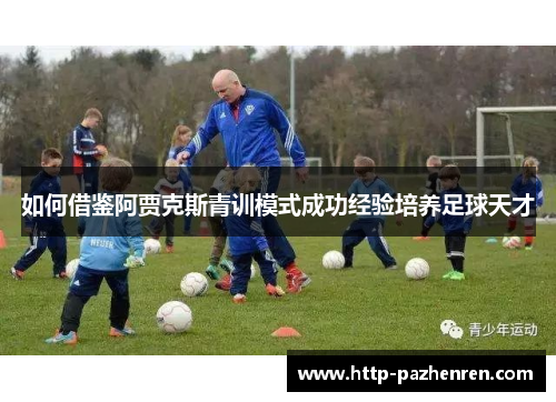 如何借鉴阿贾克斯青训模式成功经验培养足球天才 如何借鉴阿贾克斯青训模式成功经验培养足球天才