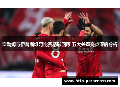 富勒姆与伊普斯维奇比赛精彩回顾 五大关键亮点深度分析