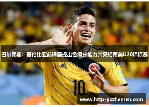 巴尔德斯：哥伦比亚前锋展现出色得分能力并亮相南美U20锦标赛