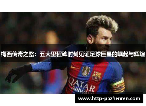 梅西传奇之路：五大里程碑时刻见证足球巨星的崛起与辉煌