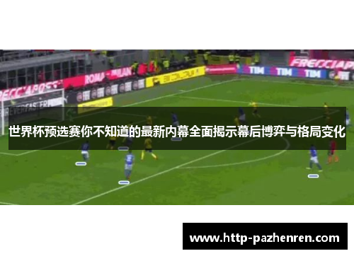 世界杯预选赛你不知道的最新内幕全面揭示幕后博弈与格局变化