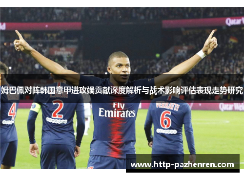 姆巴佩对阵韩国意甲进攻端贡献深度解析与战术影响评估表现走势研究