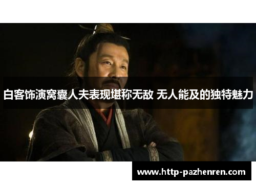 白客饰演窝囊人夫表现堪称无敌 无人能及的独特魅力