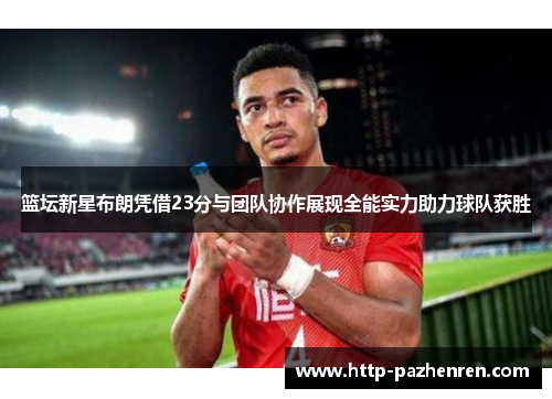 篮坛新星布朗凭借23分与团队协作展现全能实力助力球队获胜 篮坛新星布朗凭借23分与团队协作展现全能实力助力球队获胜