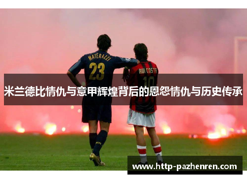 米兰德比情仇与意甲辉煌背后的恩怨情仇与历史传承