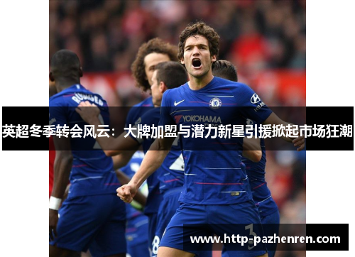 英超冬季转会风云:大牌加盟与潜力新星引援掀起市场狂潮 英超冬季转会风云:大牌加盟与潜力新星引援掀起市场狂潮