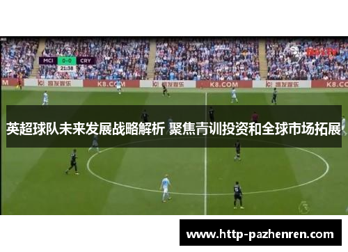 英超球队未来发展战略解析 聚焦青训投资和全球市场拓展 英超球队未来发展战略解析 聚焦青训投资和全球市场拓展