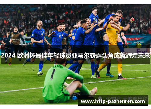 2024 欧洲杯最佳年轻球员亚马尔崭露头角成就辉煌未来 2024 欧洲杯最佳年轻球员亚马尔崭露头角成就辉煌未来