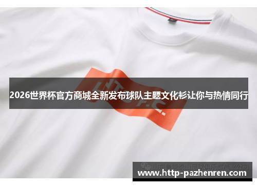 2026世界杯官方商城全新发布球队主题文化衫让你与热情同行 2026世界杯官方商城全新发布球队主题文化衫让你与热情同行