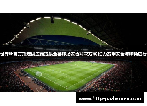 世界杯官方指定供应商提供全套球场安检解决方案 助力赛事安全与顺畅进行 世界杯官方指定供应商提供全套球场安检解决方案 助力赛事安全与顺畅进行