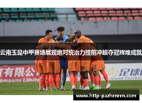 云南玉昆中甲赛场展现绝对统治力提前冲超夺冠辉煌成就 云南玉昆中甲赛场展现绝对统治力提前冲超夺冠辉煌成就