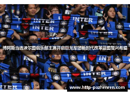 博阿斯当选波尔图俱乐部主席开启巨龙军团新时代改革蓝图复兴希望 博阿斯当选波尔图俱乐部主席开启巨龙军团新时代改革蓝图复兴希望