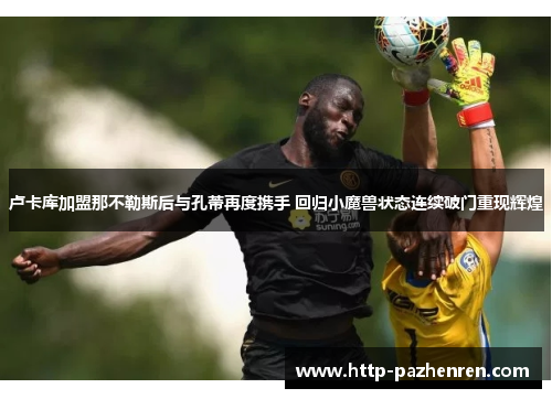 卢卡库加盟那不勒斯后与孔蒂再度携手 回归小魔兽状态连续破门重现辉煌