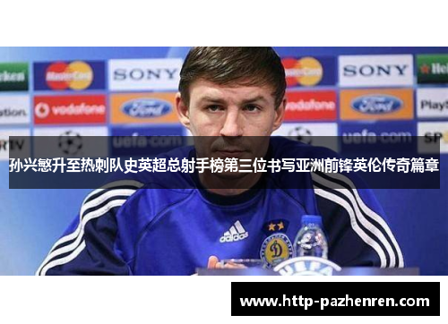 孙兴慜升至热刺队史英超总射手榜第三位书写亚洲前锋英伦传奇篇章 孙兴慜升至热刺队史英超总射手榜第三位书写亚洲前锋英伦传奇篇章