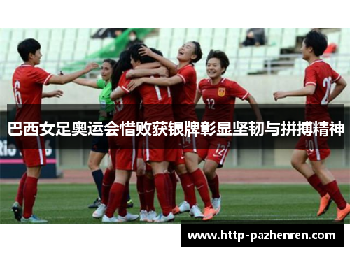 巴西女足奥运会惜败获银牌彰显坚韧与拼搏精神 巴西女足奥运会惜败获银牌彰显坚韧与拼搏精神