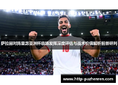 萨拉赫对阵里昂亚洲杯临场发挥深度评估与战术价值解析前景研判