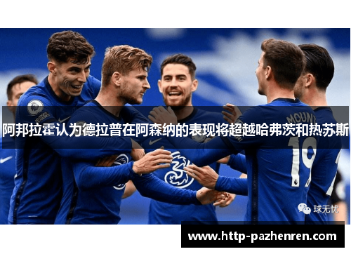 阿邦拉霍认为德拉普在阿森纳的表现将超越哈弗茨和热苏斯