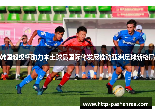 韩国超级杯助力本土球员国际化发展推动亚洲足球新格局
