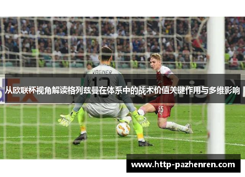 从欧联杯视角解读格列兹曼在体系中的战术价值关键作用与多维影响