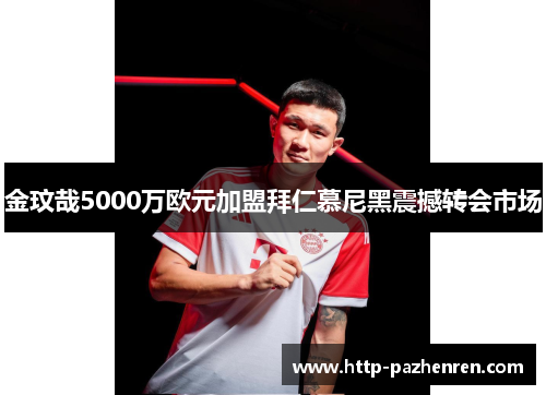 金玟哉5000万欧元加盟拜仁慕尼黑震撼转会市场