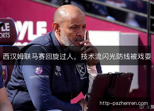 西汉姆联马赛回旋过人，技术流闪光防线被戏耍